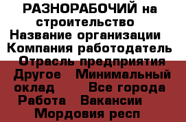 РАЗНОРАБОЧИЙ на строительство › Название организации ­ Компания-работодатель › Отрасль предприятия ­ Другое › Минимальный оклад ­ 1 - Все города Работа » Вакансии   . Мордовия респ.
